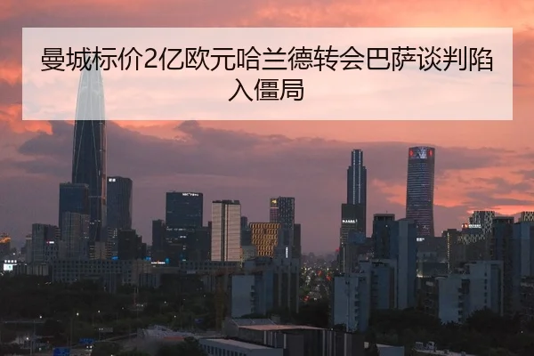 曼城标价2亿欧元哈兰德转会巴萨谈判陷入僵局