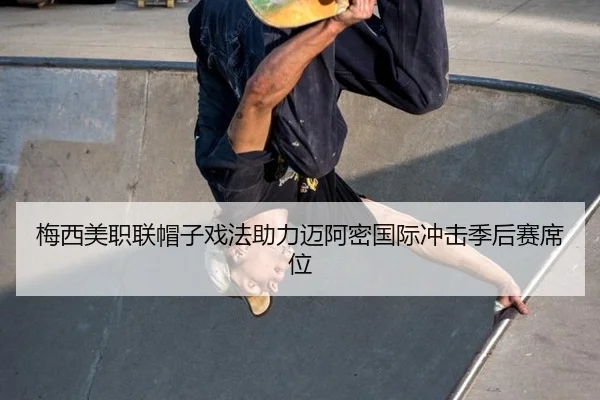梅西美职联帽子戏法助力迈阿密国际冲击季后赛席位